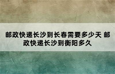 邮政快递长沙到长春需要多少天 邮政快递长沙到衡阳多久